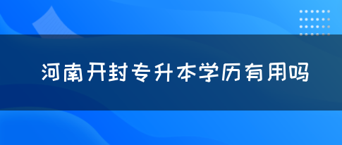 河南开封专升本学历有用吗