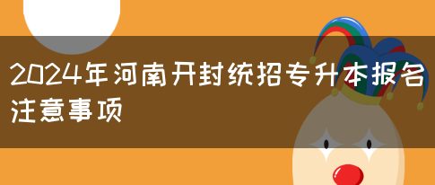 2024年河南开封统招专升本报名注意事项