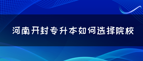 河南开封专升本如何选择院校