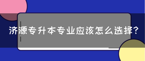 济源专升本专业应该怎么选择？