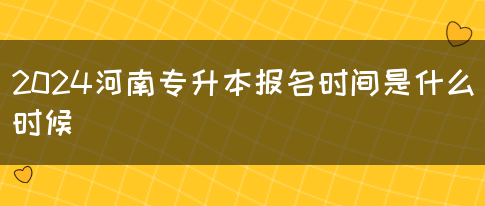 2024河南专升本报名时间是什么时候？