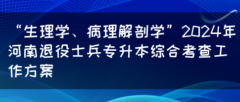 “生理学、病理解剖学”2024年河南退役士兵专升本综合考查工作方案