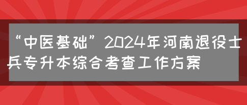 “中医基础”2024年河南退役士兵专升本综合考查工作方案