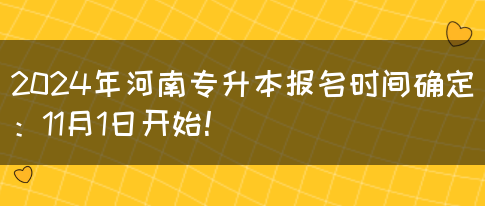 2024年河南专升本报名时间确定：11月1日开始！