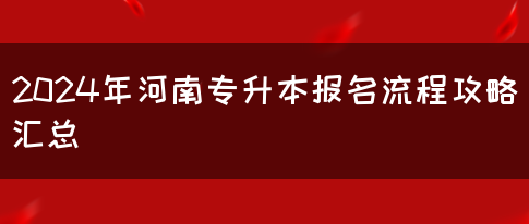 2024年河南专升本报名流程攻略汇总