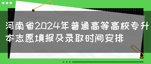 河南省2024年普通高等高校专升本志愿填报及录取时间安排