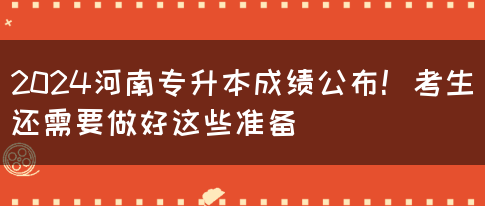 2024河南专升本成绩公布！考生还需要做好这些准备