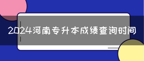 2024河南专升本成绩查询时间