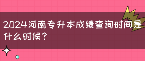 2024河南专升本成绩查询时间是什么时候？