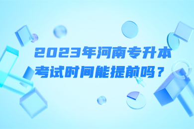 2023年河南专升本考试时间能提前吗？