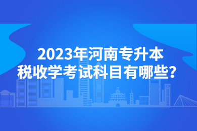 2023年河南专升本税收学考试科目有哪些？