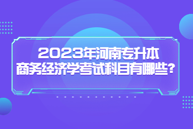 2023年河南专升本商务经济学考试科目有哪些？