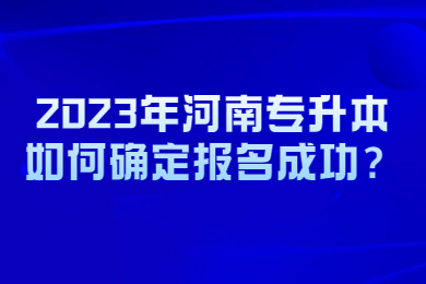 2023年河南专升本如何确定报名成功？