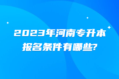 2023年河南专升本报名条件有哪些?