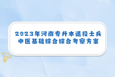 2023年河南专升本退役士兵中医基础综合综合考察方案