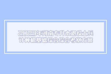 2023年河南专升本退役士兵计算机基础综合综合考察方案