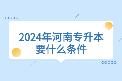 2024年河南专升本要什么条件？