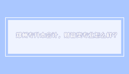 郑州专升本会计，财管类专业怎么样？